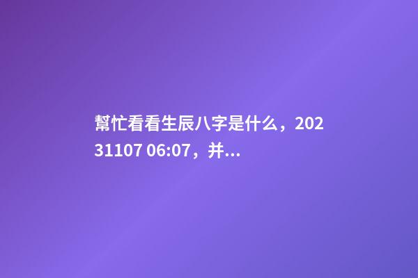 幫忙看看生辰八字是什么，2023.11.07 06:07，并根據(jù)五行起名